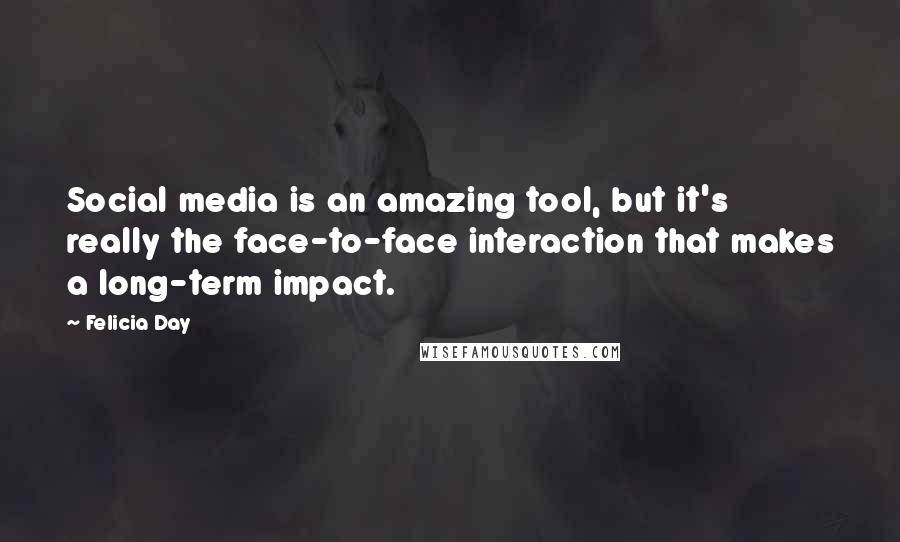 Felicia Day Quotes: Social media is an amazing tool, but it's really the face-to-face interaction that makes a long-term impact.