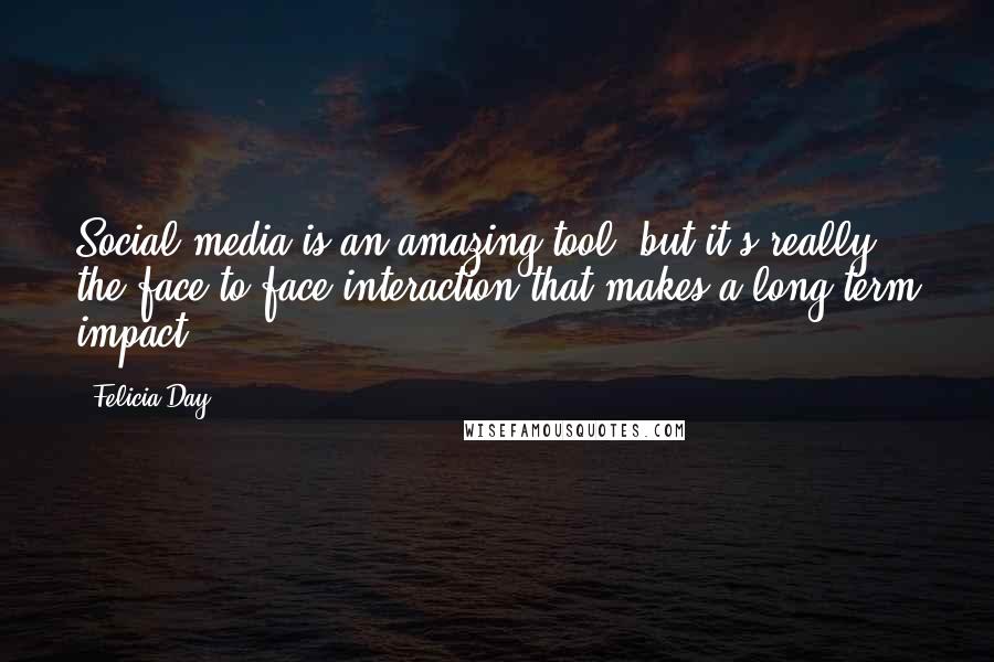 Felicia Day Quotes: Social media is an amazing tool, but it's really the face-to-face interaction that makes a long-term impact.