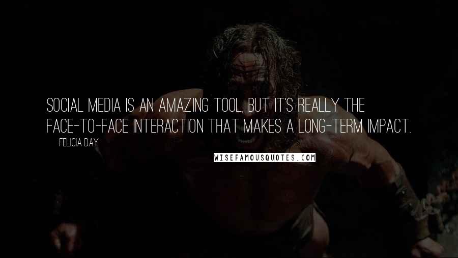 Felicia Day Quotes: Social media is an amazing tool, but it's really the face-to-face interaction that makes a long-term impact.