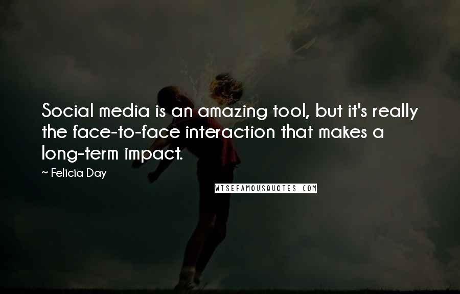 Felicia Day Quotes: Social media is an amazing tool, but it's really the face-to-face interaction that makes a long-term impact.