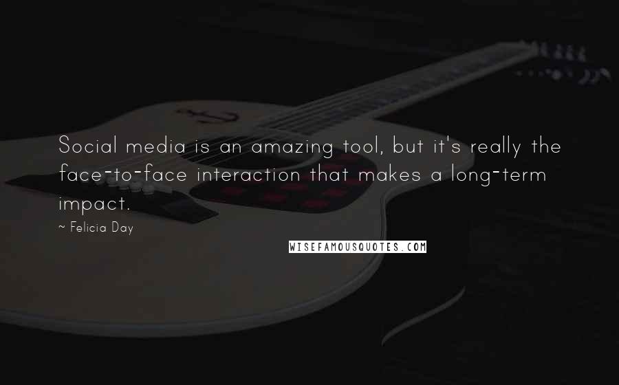 Felicia Day Quotes: Social media is an amazing tool, but it's really the face-to-face interaction that makes a long-term impact.