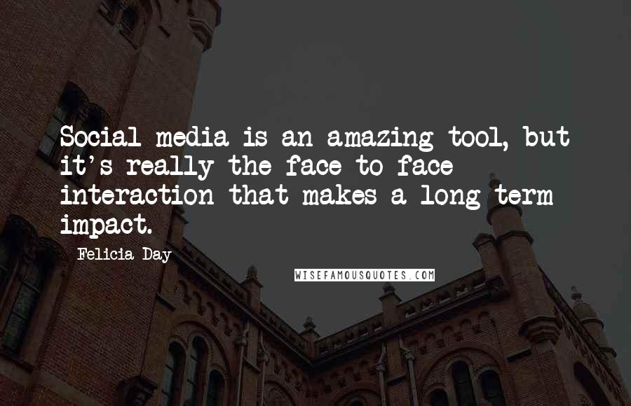 Felicia Day Quotes: Social media is an amazing tool, but it's really the face-to-face interaction that makes a long-term impact.