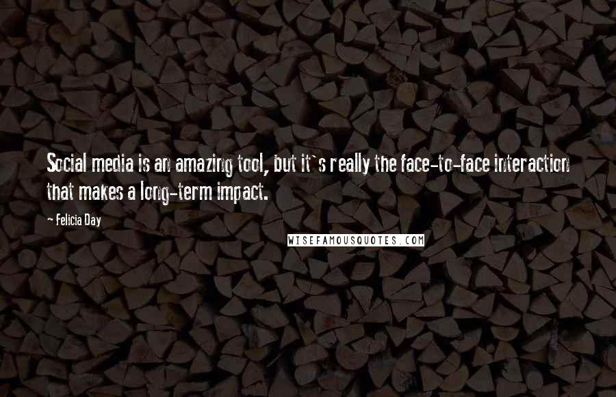 Felicia Day Quotes: Social media is an amazing tool, but it's really the face-to-face interaction that makes a long-term impact.