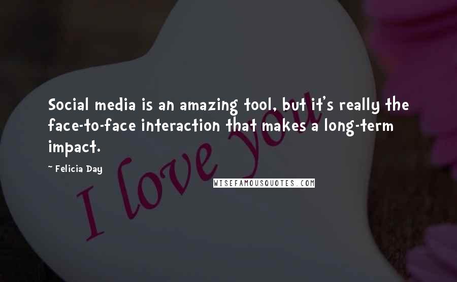 Felicia Day Quotes: Social media is an amazing tool, but it's really the face-to-face interaction that makes a long-term impact.