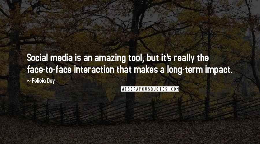 Felicia Day Quotes: Social media is an amazing tool, but it's really the face-to-face interaction that makes a long-term impact.