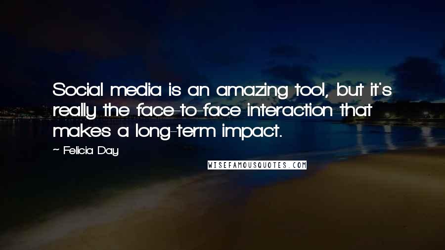 Felicia Day Quotes: Social media is an amazing tool, but it's really the face-to-face interaction that makes a long-term impact.