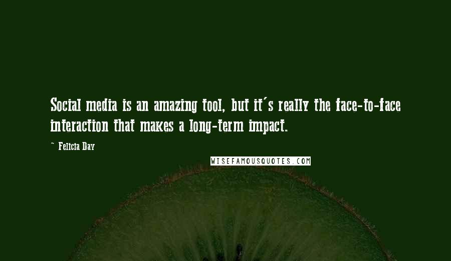 Felicia Day Quotes: Social media is an amazing tool, but it's really the face-to-face interaction that makes a long-term impact.