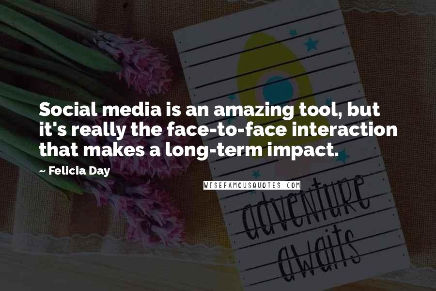 Felicia Day Quotes: Social media is an amazing tool, but it's really the face-to-face interaction that makes a long-term impact.