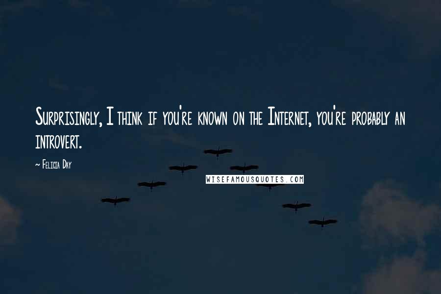 Felicia Day Quotes: Surprisingly, I think if you're known on the Internet, you're probably an introvert.