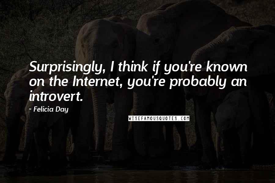Felicia Day Quotes: Surprisingly, I think if you're known on the Internet, you're probably an introvert.