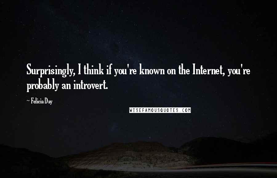 Felicia Day Quotes: Surprisingly, I think if you're known on the Internet, you're probably an introvert.