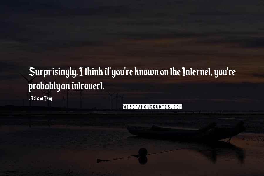 Felicia Day Quotes: Surprisingly, I think if you're known on the Internet, you're probably an introvert.