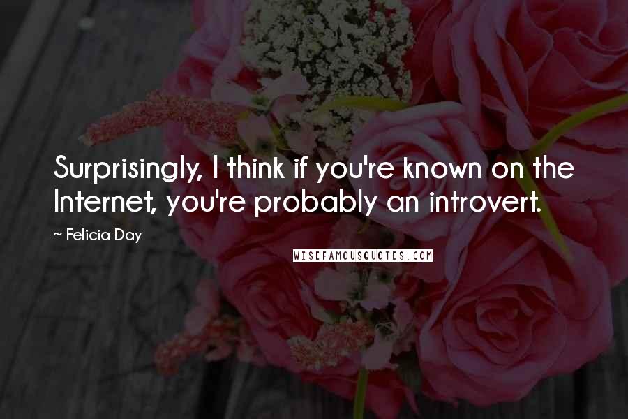 Felicia Day Quotes: Surprisingly, I think if you're known on the Internet, you're probably an introvert.