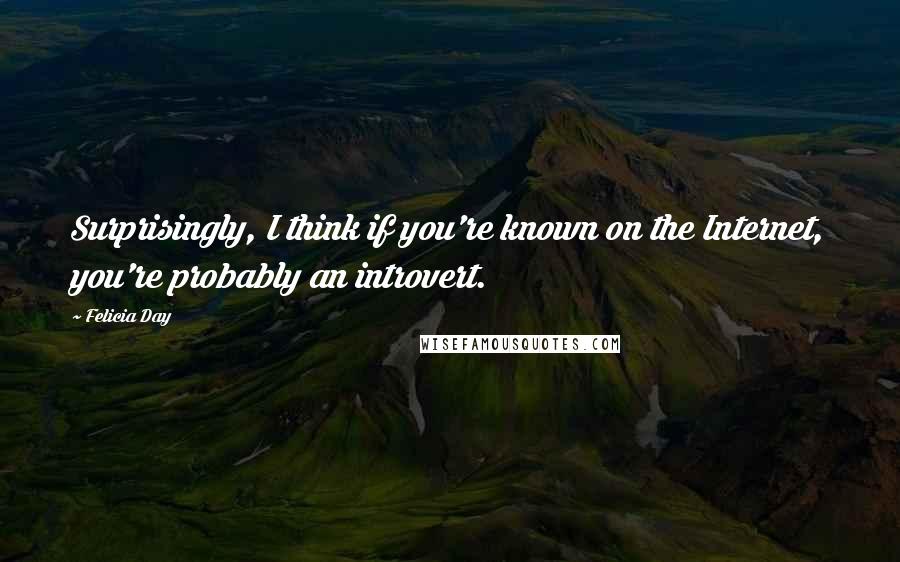 Felicia Day Quotes: Surprisingly, I think if you're known on the Internet, you're probably an introvert.