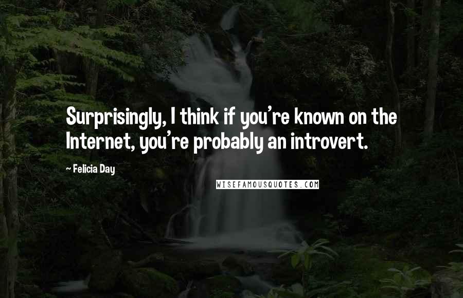 Felicia Day Quotes: Surprisingly, I think if you're known on the Internet, you're probably an introvert.