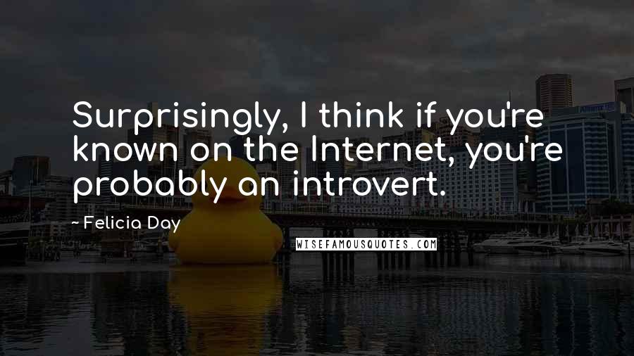 Felicia Day Quotes: Surprisingly, I think if you're known on the Internet, you're probably an introvert.