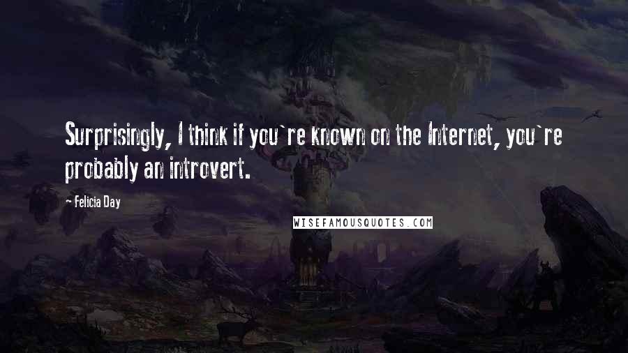 Felicia Day Quotes: Surprisingly, I think if you're known on the Internet, you're probably an introvert.