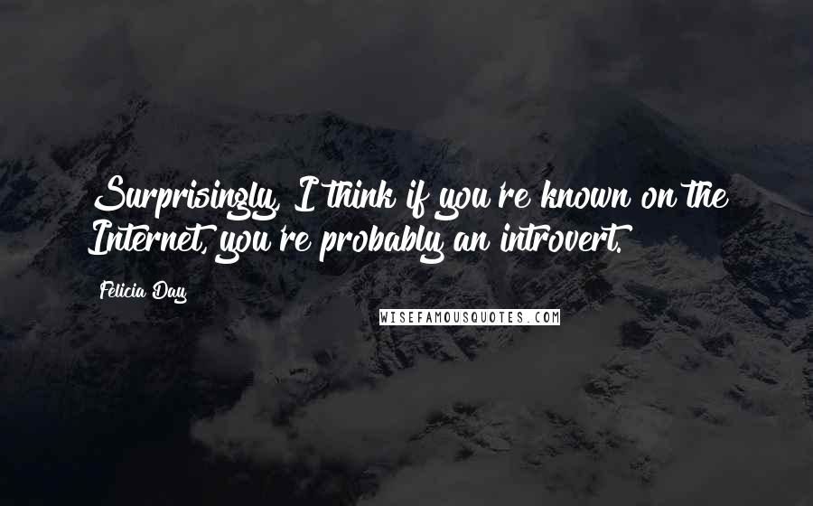 Felicia Day Quotes: Surprisingly, I think if you're known on the Internet, you're probably an introvert.