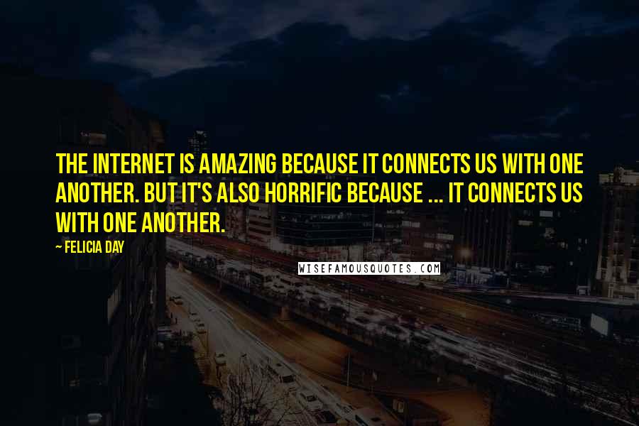 Felicia Day Quotes: The internet is amazing because it connects us with one another. But it's also horrific because ... it connects us with one another.