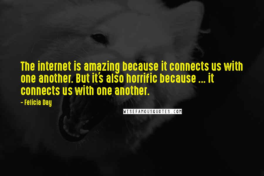 Felicia Day Quotes: The internet is amazing because it connects us with one another. But it's also horrific because ... it connects us with one another.