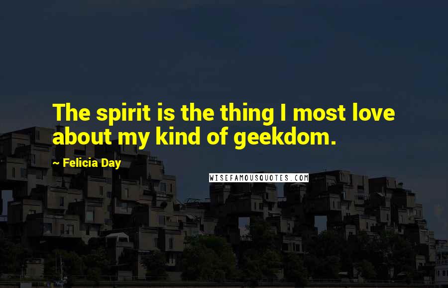 Felicia Day Quotes: The spirit is the thing I most love about my kind of geekdom.