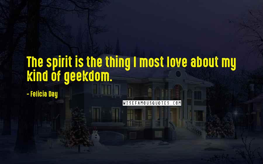 Felicia Day Quotes: The spirit is the thing I most love about my kind of geekdom.