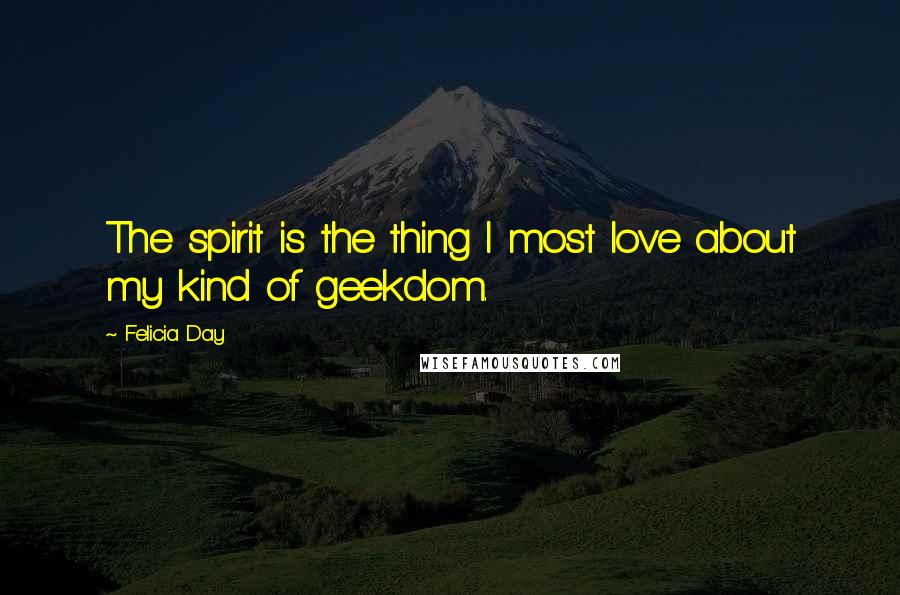 Felicia Day Quotes: The spirit is the thing I most love about my kind of geekdom.