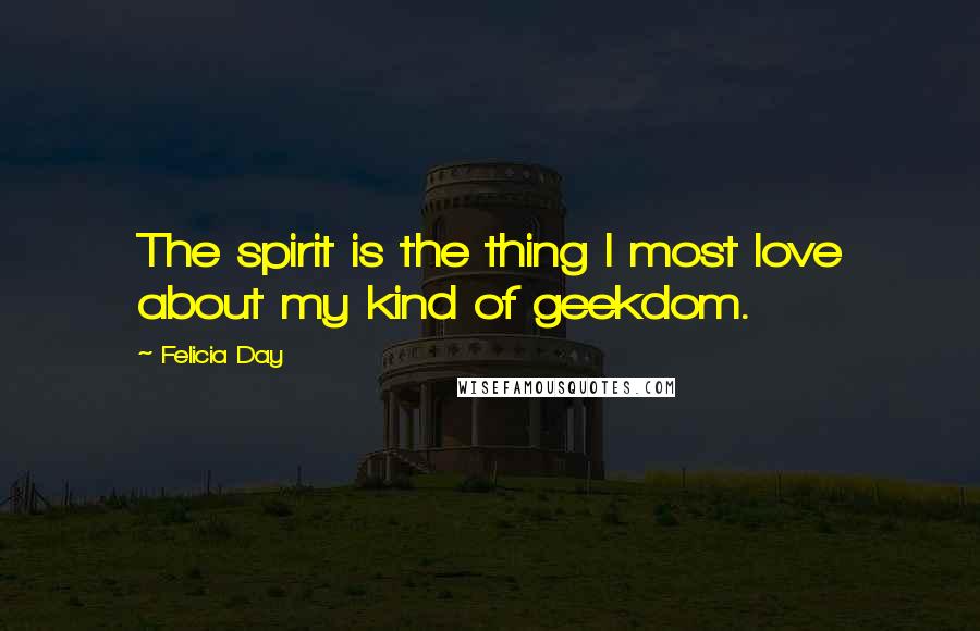 Felicia Day Quotes: The spirit is the thing I most love about my kind of geekdom.