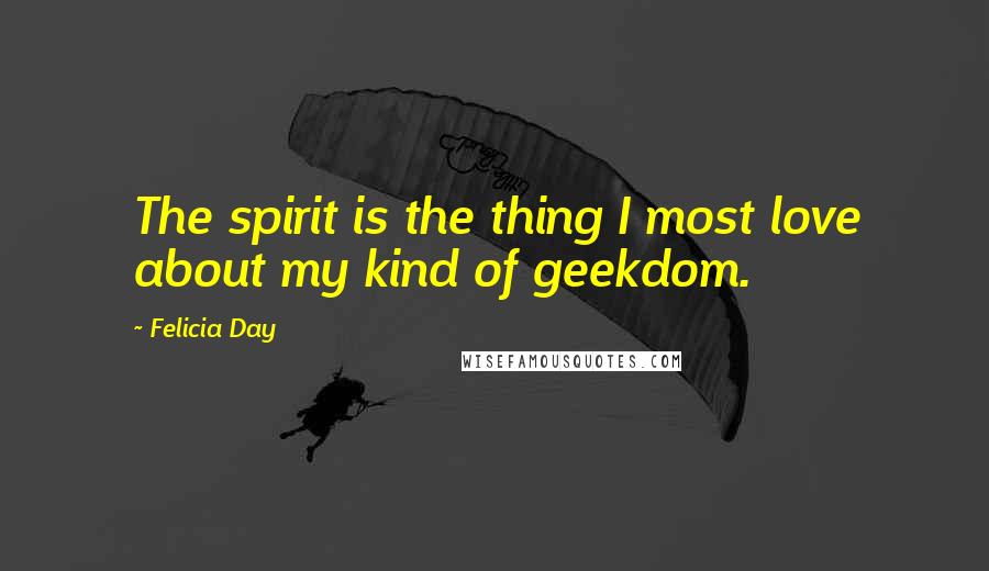 Felicia Day Quotes: The spirit is the thing I most love about my kind of geekdom.