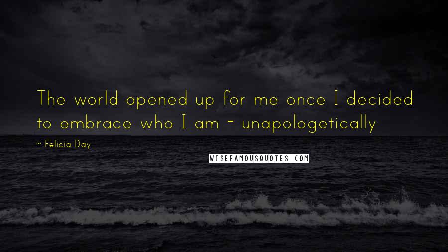 Felicia Day Quotes: The world opened up for me once I decided to embrace who I am - unapologetically