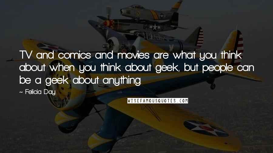 Felicia Day Quotes: TV and comics and movies are what you think about when you think about geek, but people can be a geek about anything.