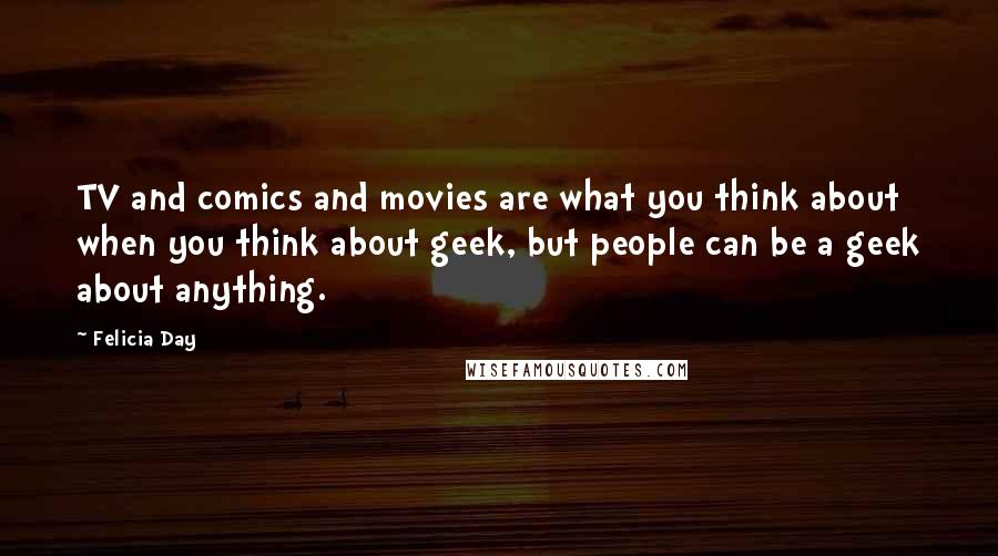Felicia Day Quotes: TV and comics and movies are what you think about when you think about geek, but people can be a geek about anything.