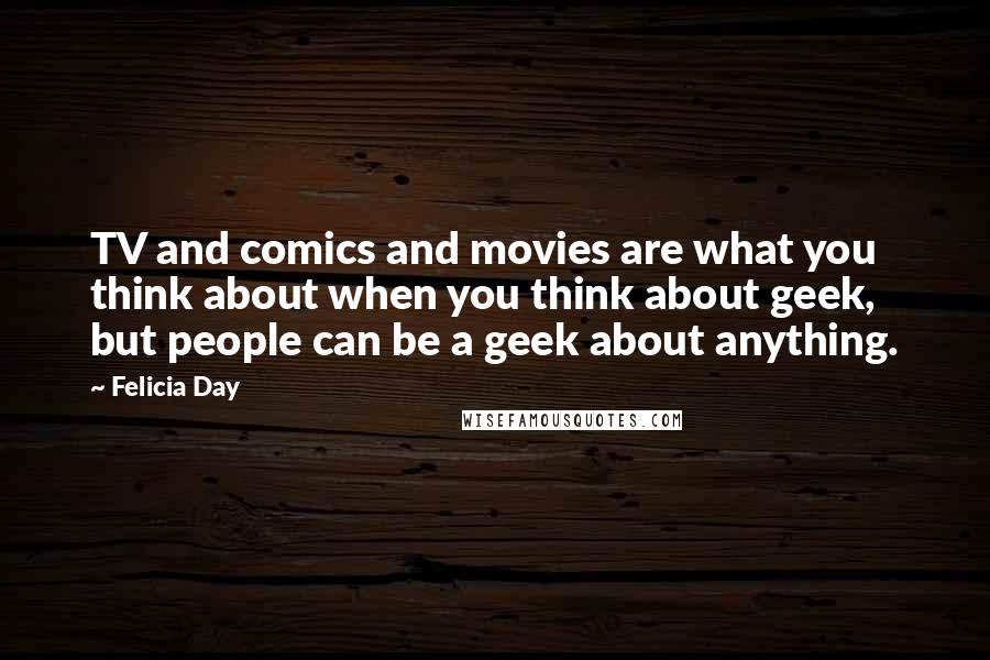 Felicia Day Quotes: TV and comics and movies are what you think about when you think about geek, but people can be a geek about anything.
