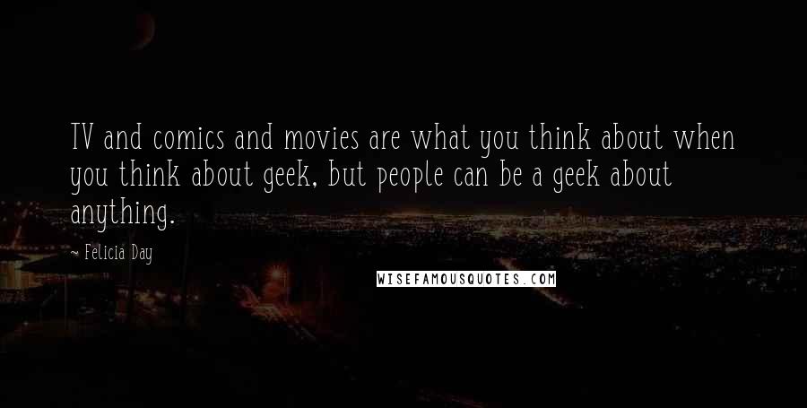 Felicia Day Quotes: TV and comics and movies are what you think about when you think about geek, but people can be a geek about anything.
