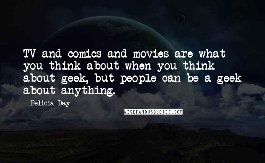 Felicia Day Quotes: TV and comics and movies are what you think about when you think about geek, but people can be a geek about anything.