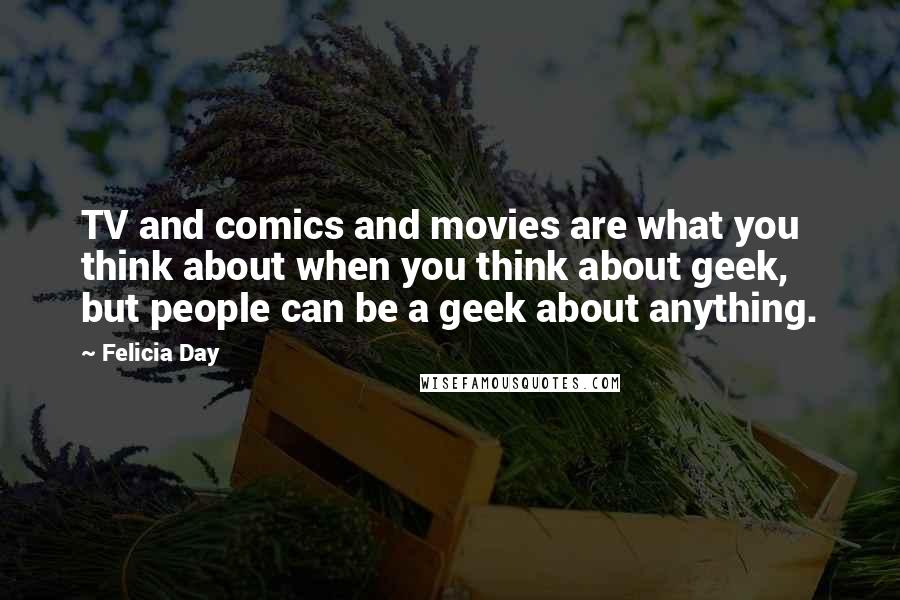 Felicia Day Quotes: TV and comics and movies are what you think about when you think about geek, but people can be a geek about anything.