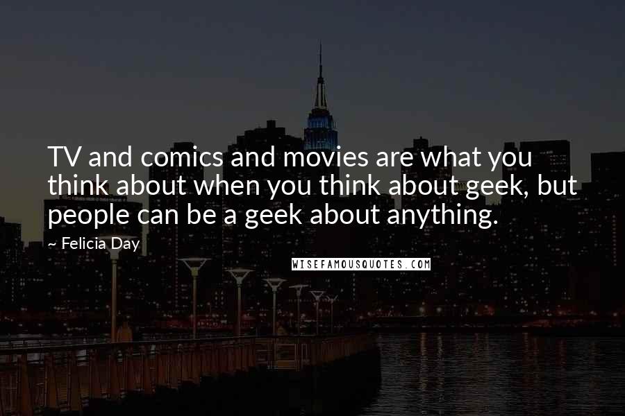 Felicia Day Quotes: TV and comics and movies are what you think about when you think about geek, but people can be a geek about anything.