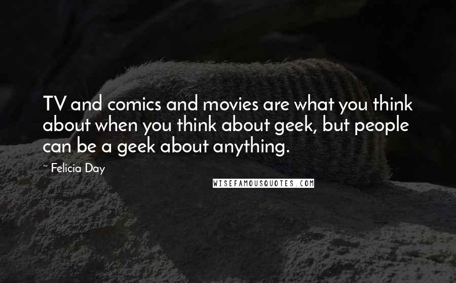 Felicia Day Quotes: TV and comics and movies are what you think about when you think about geek, but people can be a geek about anything.