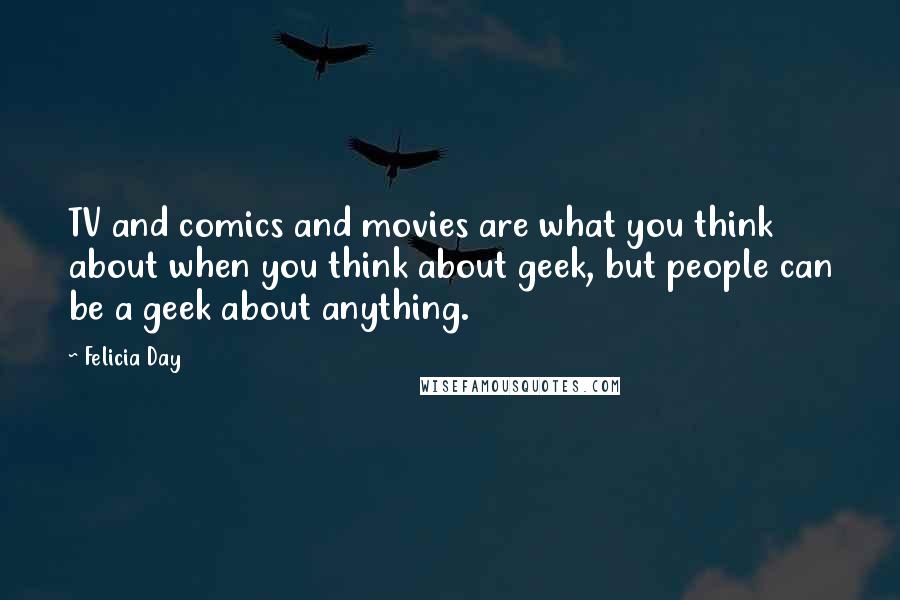Felicia Day Quotes: TV and comics and movies are what you think about when you think about geek, but people can be a geek about anything.