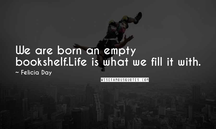 Felicia Day Quotes: We are born an empty bookshelf.Life is what we fill it with.