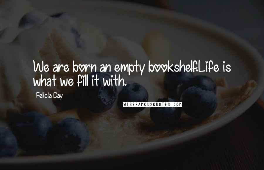 Felicia Day Quotes: We are born an empty bookshelf.Life is what we fill it with.