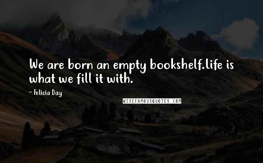 Felicia Day Quotes: We are born an empty bookshelf.Life is what we fill it with.