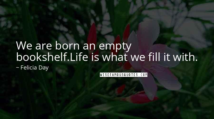 Felicia Day Quotes: We are born an empty bookshelf.Life is what we fill it with.