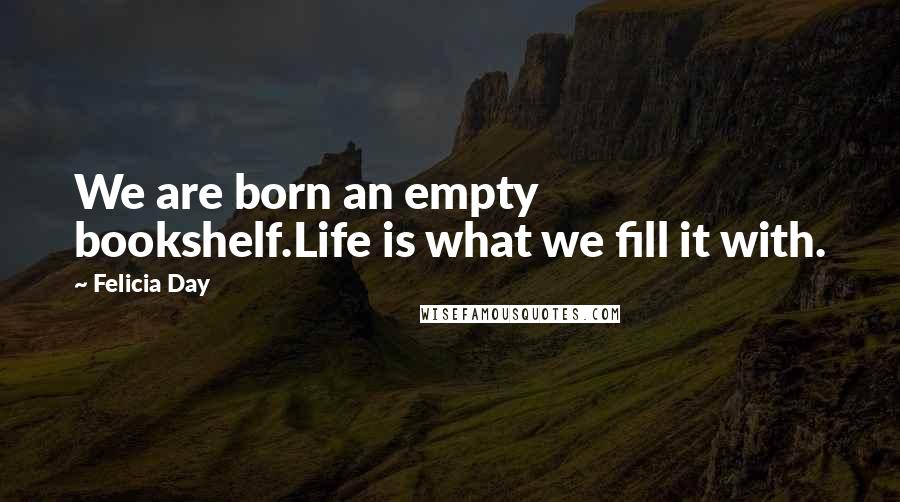 Felicia Day Quotes: We are born an empty bookshelf.Life is what we fill it with.