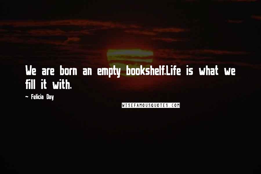 Felicia Day Quotes: We are born an empty bookshelf.Life is what we fill it with.