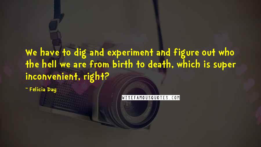 Felicia Day Quotes: We have to dig and experiment and figure out who the hell we are from birth to death, which is super inconvenient, right?