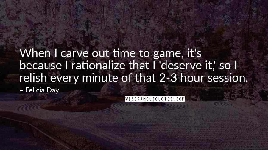 Felicia Day Quotes: When I carve out time to game, it's because I rationalize that I 'deserve it,' so I relish every minute of that 2-3 hour session.