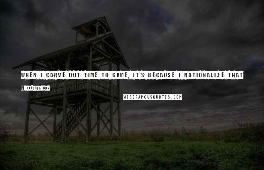 Felicia Day Quotes: When I carve out time to game, it's because I rationalize that I 'deserve it,' so I relish every minute of that 2-3 hour session.