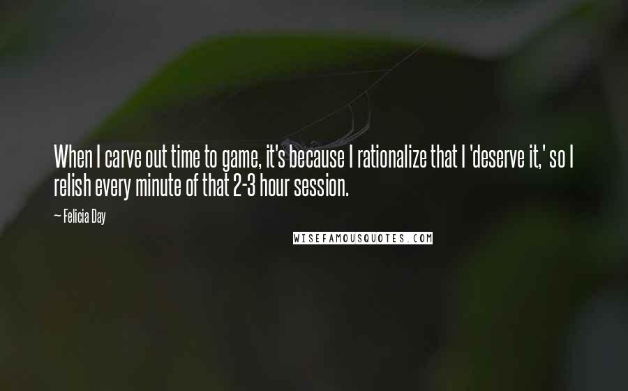 Felicia Day Quotes: When I carve out time to game, it's because I rationalize that I 'deserve it,' so I relish every minute of that 2-3 hour session.