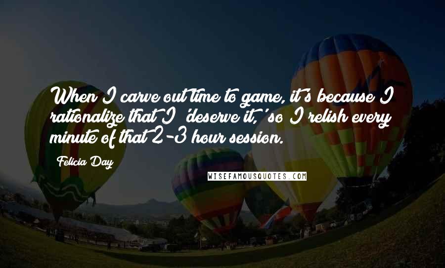 Felicia Day Quotes: When I carve out time to game, it's because I rationalize that I 'deserve it,' so I relish every minute of that 2-3 hour session.